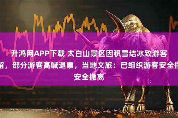 升鸿网APP下载 太白山景区因积雪结冰致游客滞留，部分游客高喊退票，当地文旅：已组织游客安全撤离