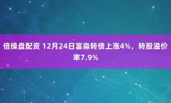 倍操盘配资 12月24日富淼转债上涨4%，转股溢价率7.9%