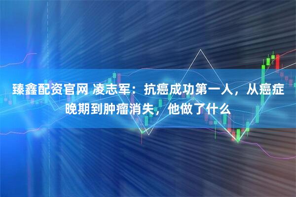 臻鑫配资官网 凌志军：抗癌成功第一人，从癌症晚期到肿瘤消失，他做了什么