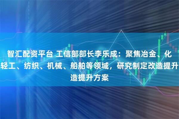 智汇配资平台 工信部部长李乐成：聚焦冶金、化工、轻工、纺织、机械、船舶等领域，研究制定改造提升方案