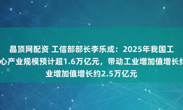 晶顶网配资 工信部部长李乐成：2025年我国工业互联网核心产业规模预计超1.6万亿元，带动工业增加值增长约2.5万亿元