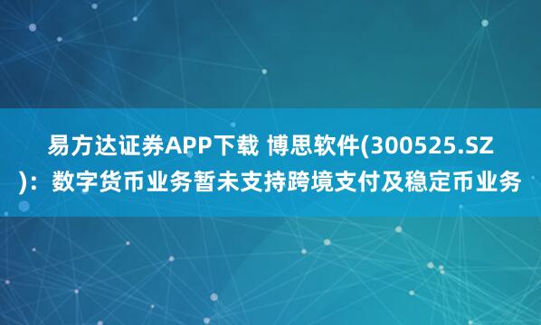 易方达证券APP下载 博思软件(300525.SZ)：数字货币业务暂未支持跨境支付及稳定币业务