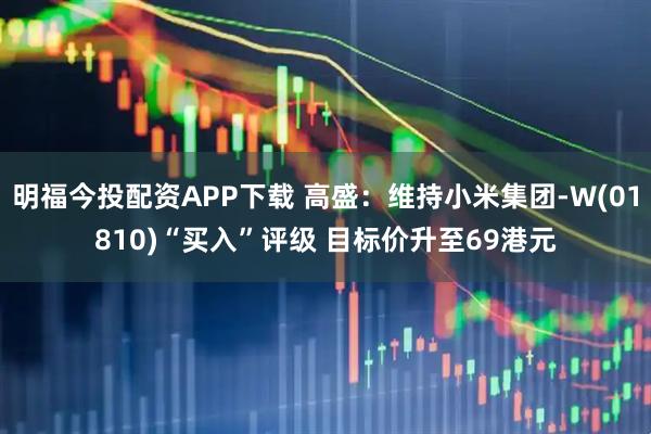 明福今投配资APP下载 高盛：维持小米集团-W(01810)“买入”评级 目标价升至69港元