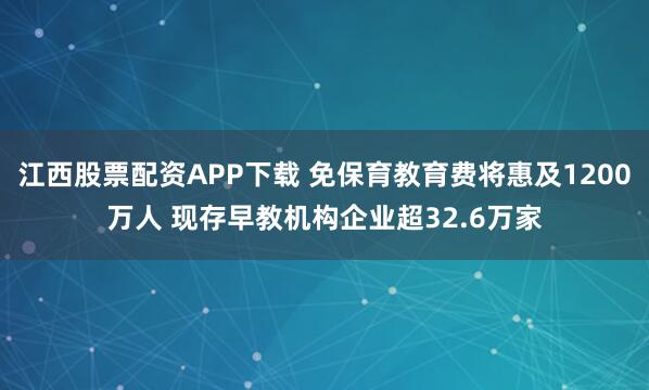 江西股票配资APP下载 免保育教育费将惠及1200万人 现存早教机构企业超32.6万家