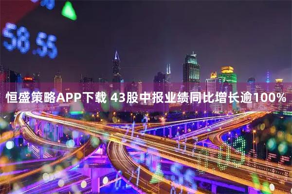 恒盛策略APP下载 43股中报业绩同比增长逾100%