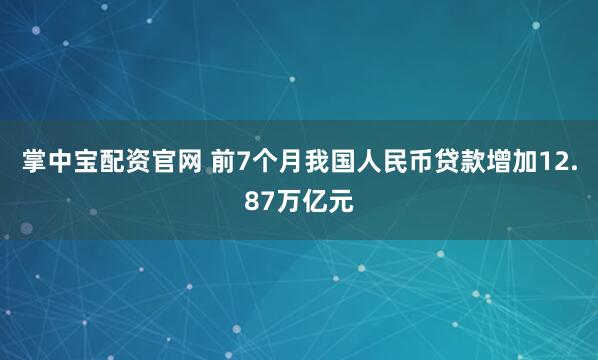 掌中宝配资官网 前7个月我国人民币贷款增加12.87万亿元