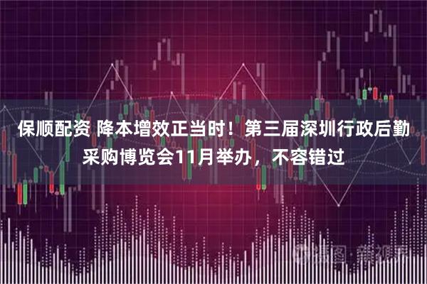 保顺配资 降本增效正当时！第三届深圳行政后勤采购博览会11月举办，不容错过