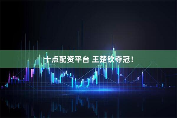 十点配资平台 王楚钦夺冠！