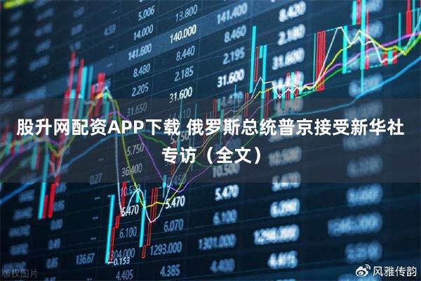 股升网配资APP下载 俄罗斯总统普京接受新华社专访（全文）